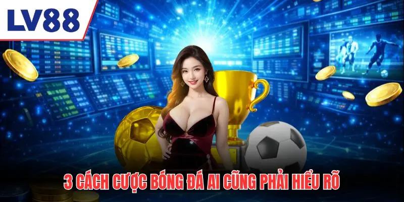 3 cách cược bóng đá ai cũng phải hiểu rõ