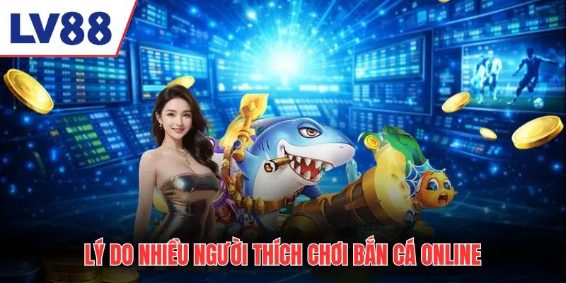 Lý do nhiều người thích chơi bắn cá online